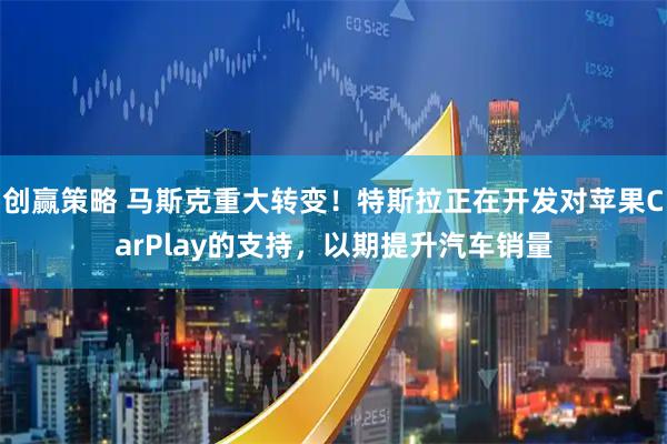 创赢策略 马斯克重大转变！特斯拉正在开发对苹果CarPlay的支持，以期提升汽车销量