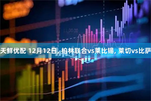 天鲜优配 12月12日, 柏林联合vs莱比锡, 莱切vs比萨