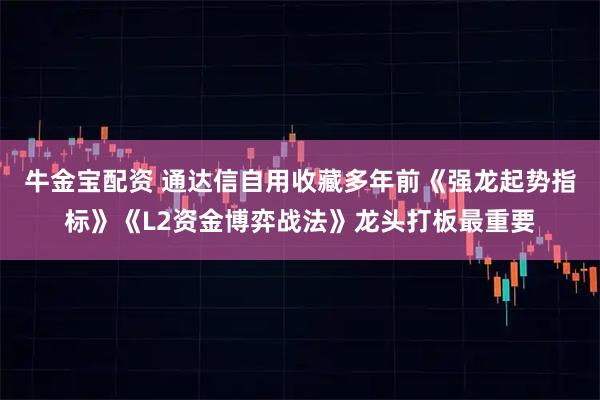 牛金宝配资 通达信自用收藏多年前《强龙起势指标》《L2资金博弈战法》龙头打板最重要