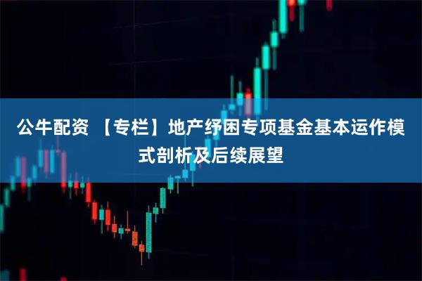 公牛配资 【专栏】地产纾困专项基金基本运作模式剖析及后续展望