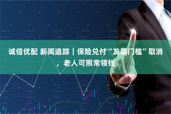 诚信优配 新闻追踪|保险兑付“发票门槛”取消,老人可照常领钱