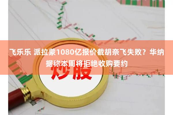 飞乐乐 派拉蒙1080亿报价截胡奈飞失败？华纳据称本周将拒绝收购要约