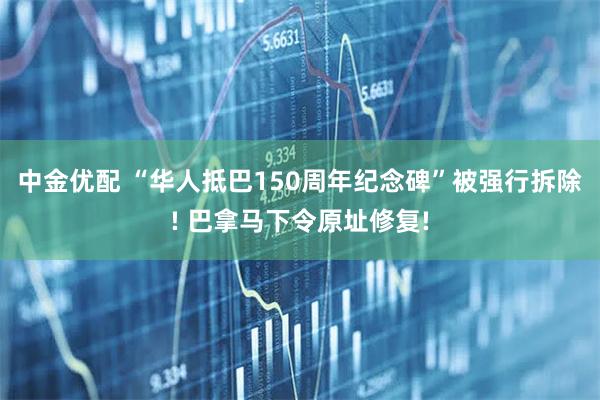 中金优配 “华人抵巴150周年纪念碑”被强行拆除! 巴拿马下令原址修复!